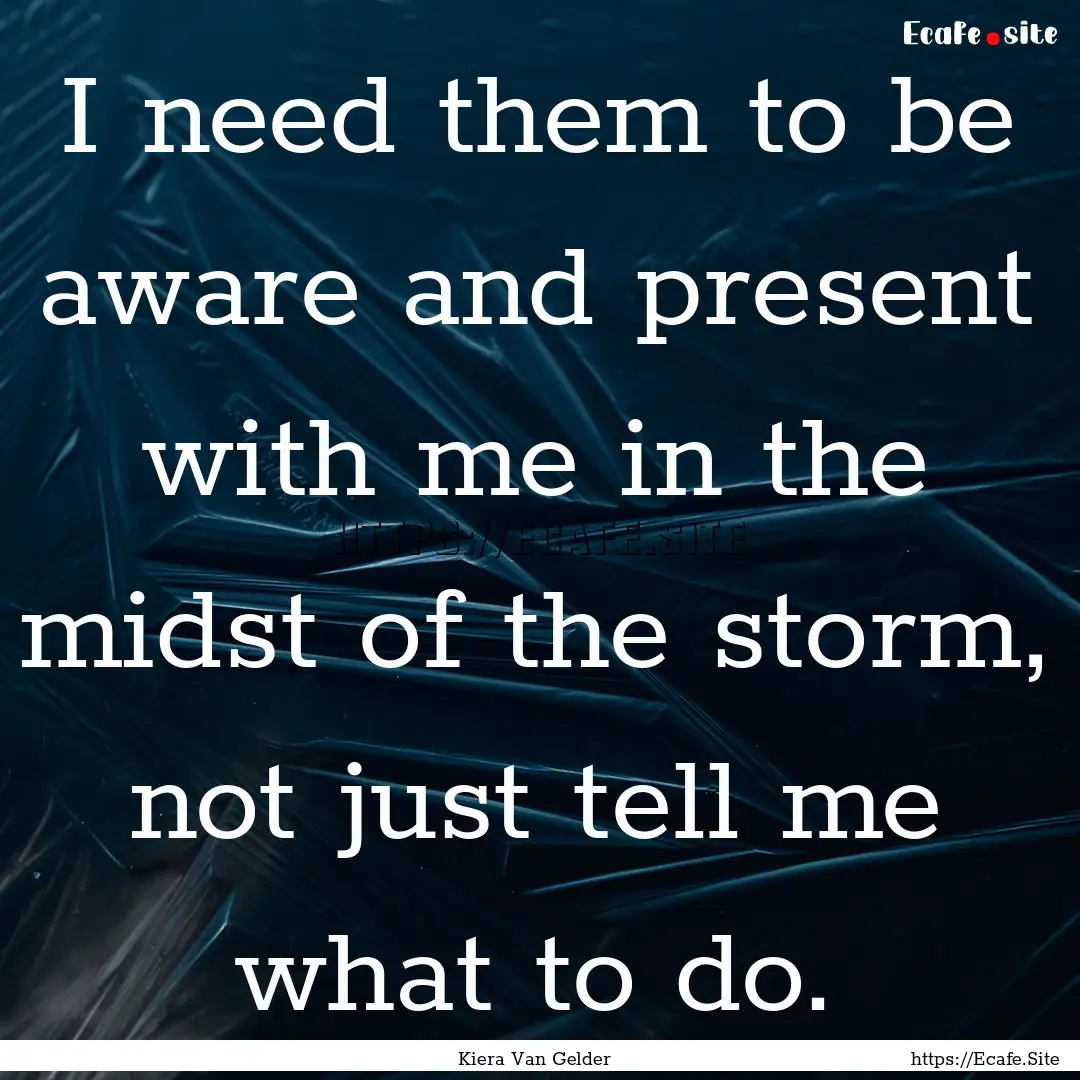 I need them to be aware and present with.... : Quote by Kiera Van Gelder