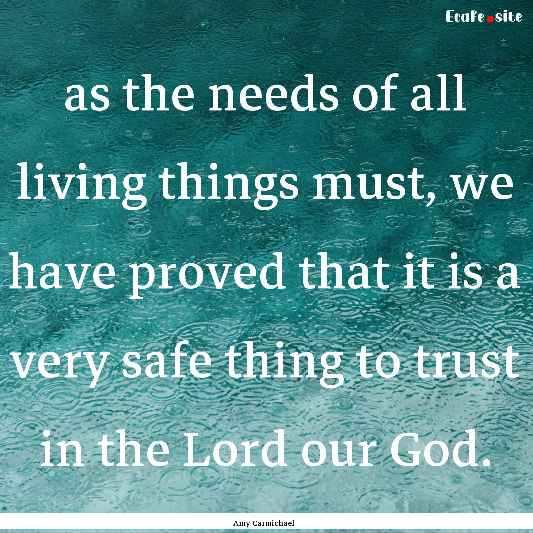 as the needs of all living things must, we.... : Quote by Amy Carmichael