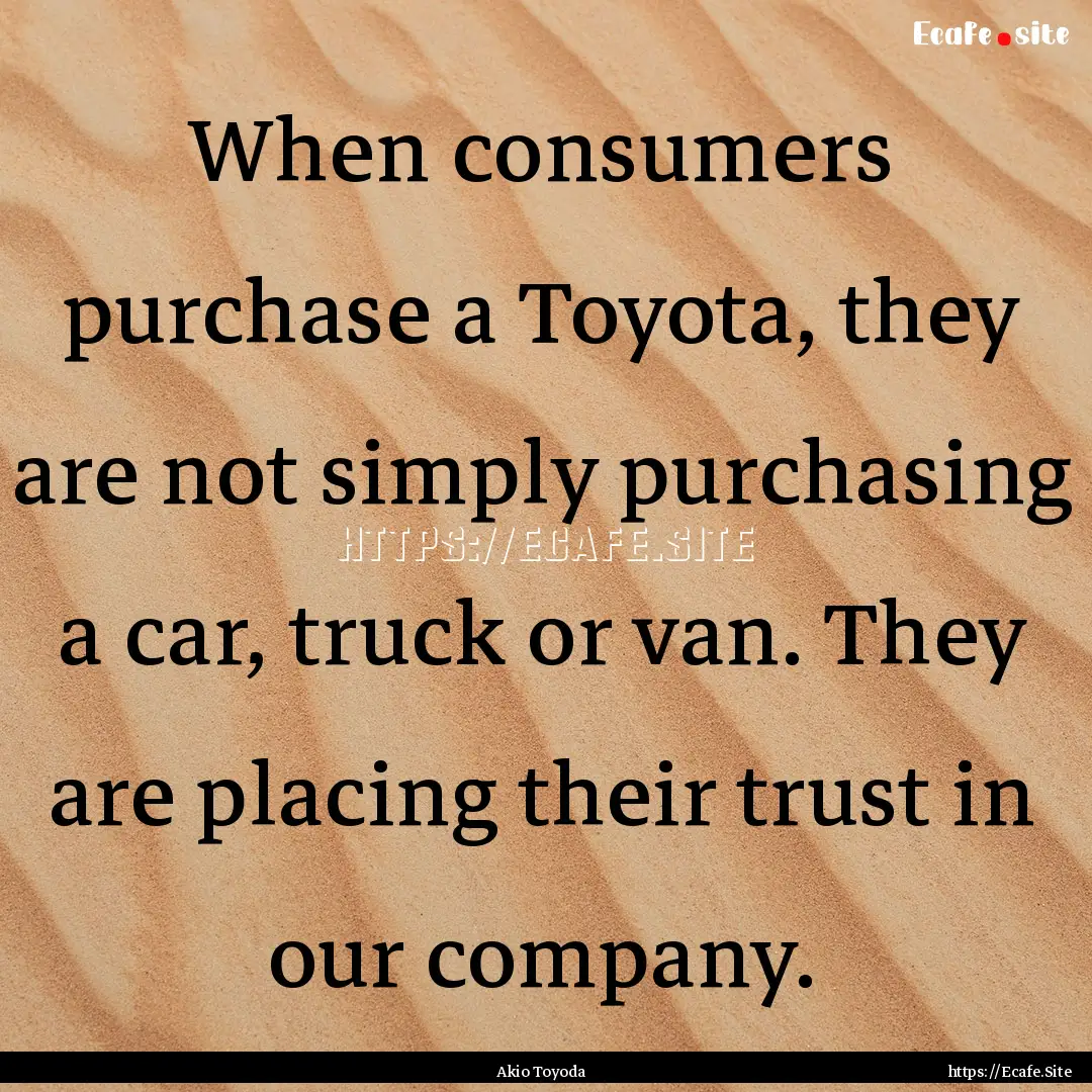 When consumers purchase a Toyota, they are.... : Quote by Akio Toyoda