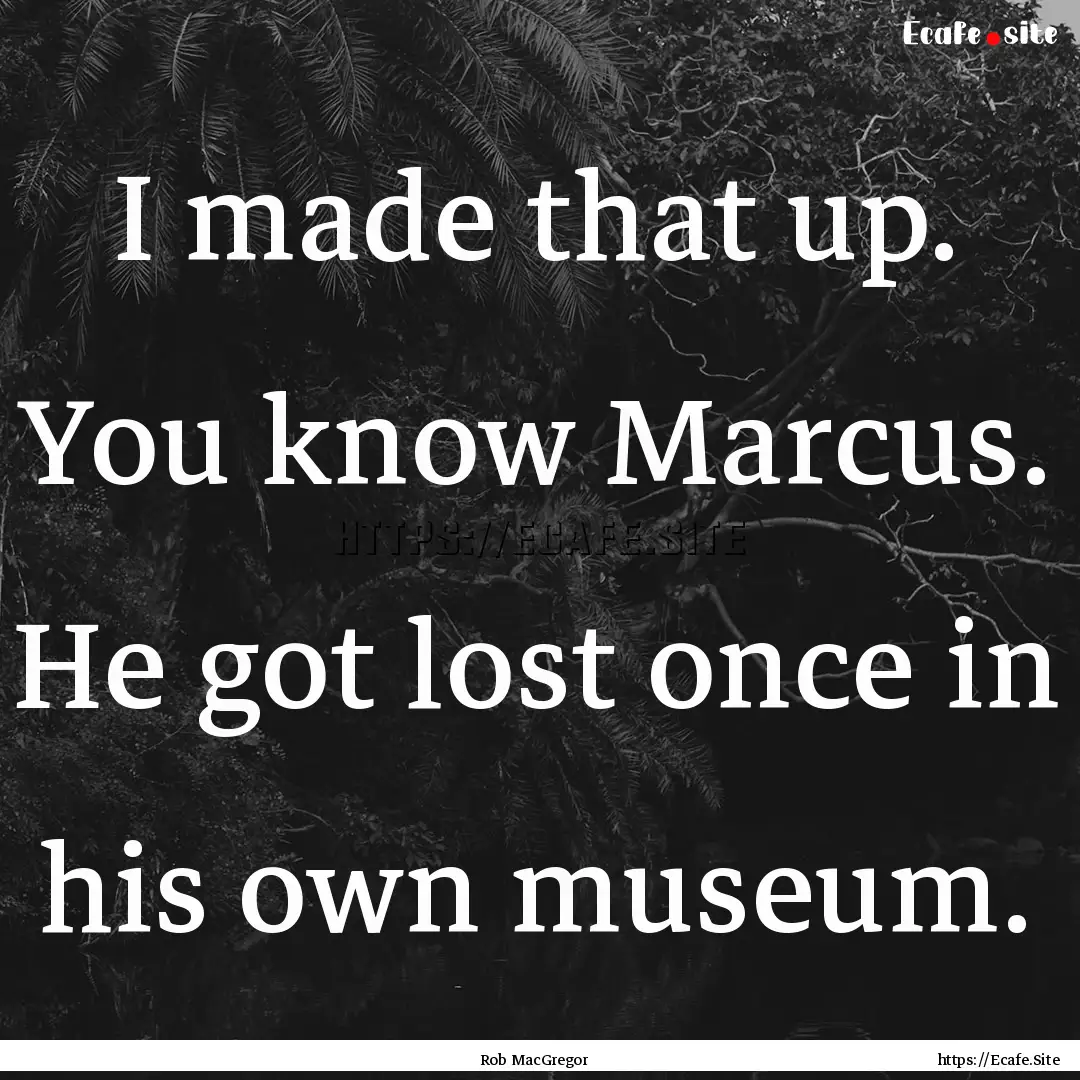 I made that up. You know Marcus. He got lost.... : Quote by Rob MacGregor