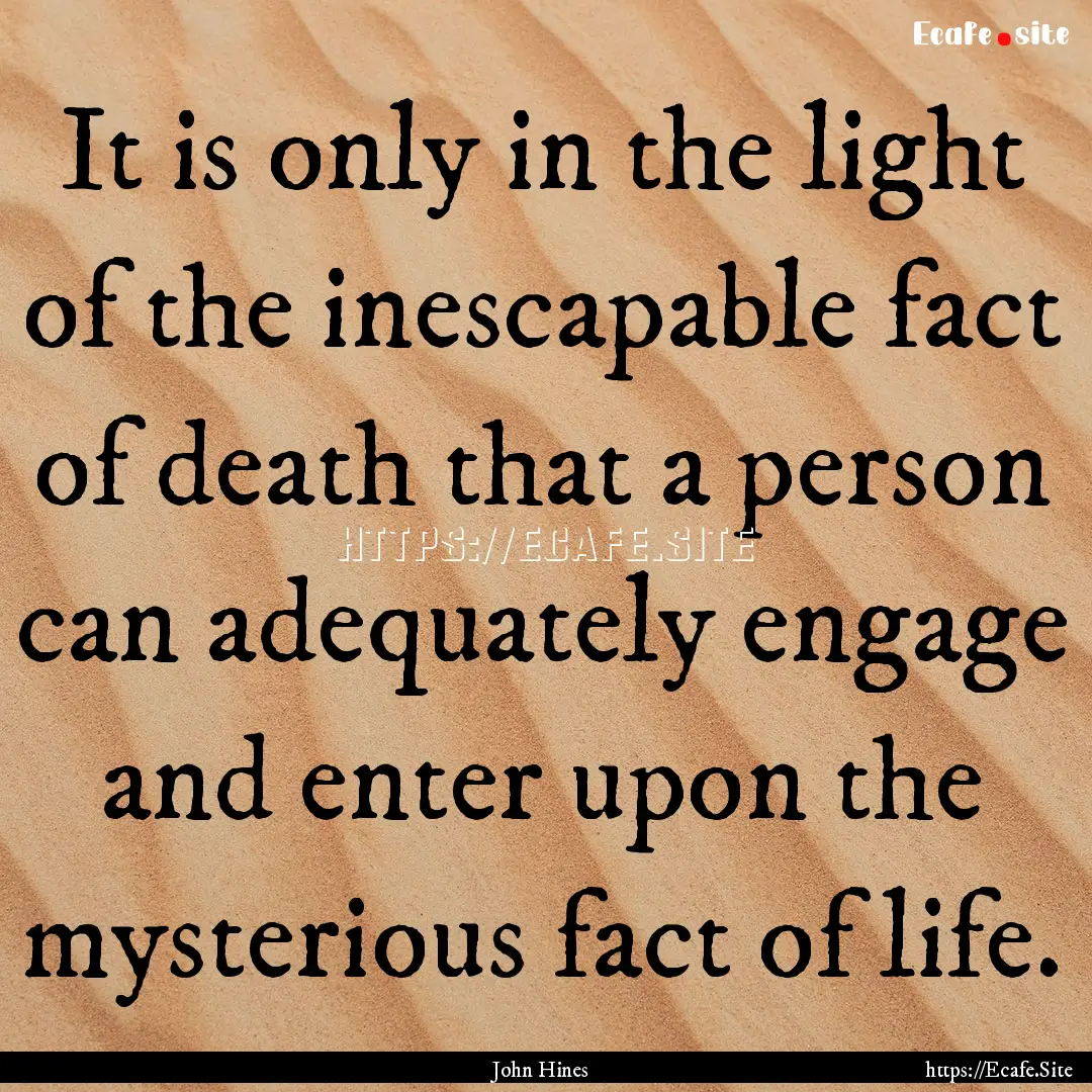 It is only in the light of the inescapable.... : Quote by John Hines