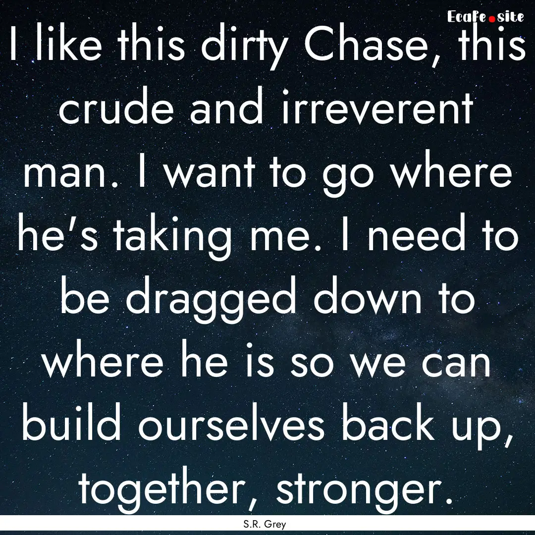 I like this dirty Chase, this crude and irreverent.... : Quote by S.R. Grey