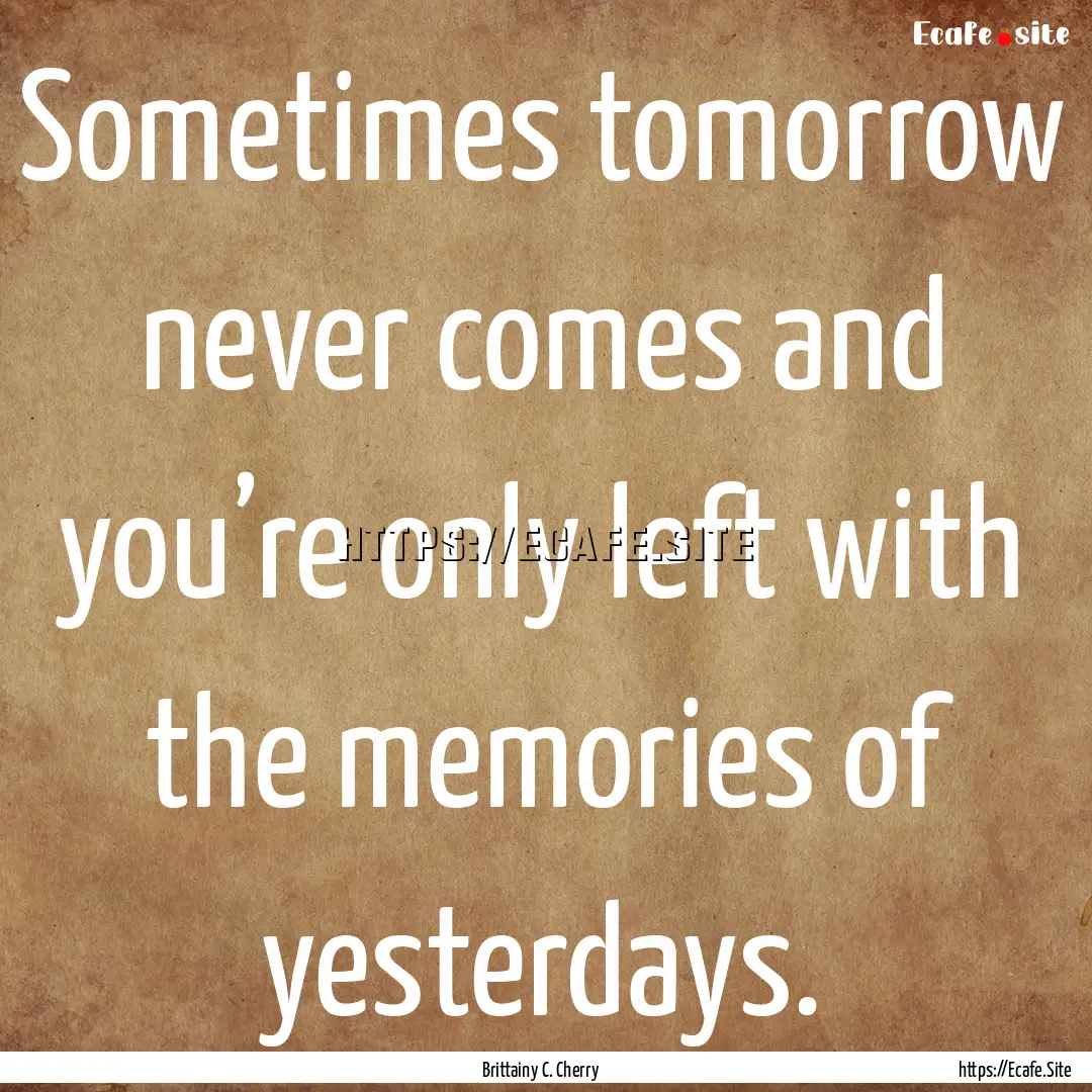 Sometimes tomorrow never comes and you’re.... : Quote by Brittainy C. Cherry