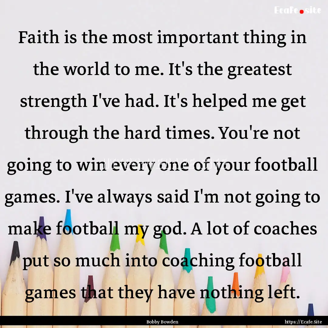 Faith is the most important thing in the.... : Quote by Bobby Bowden