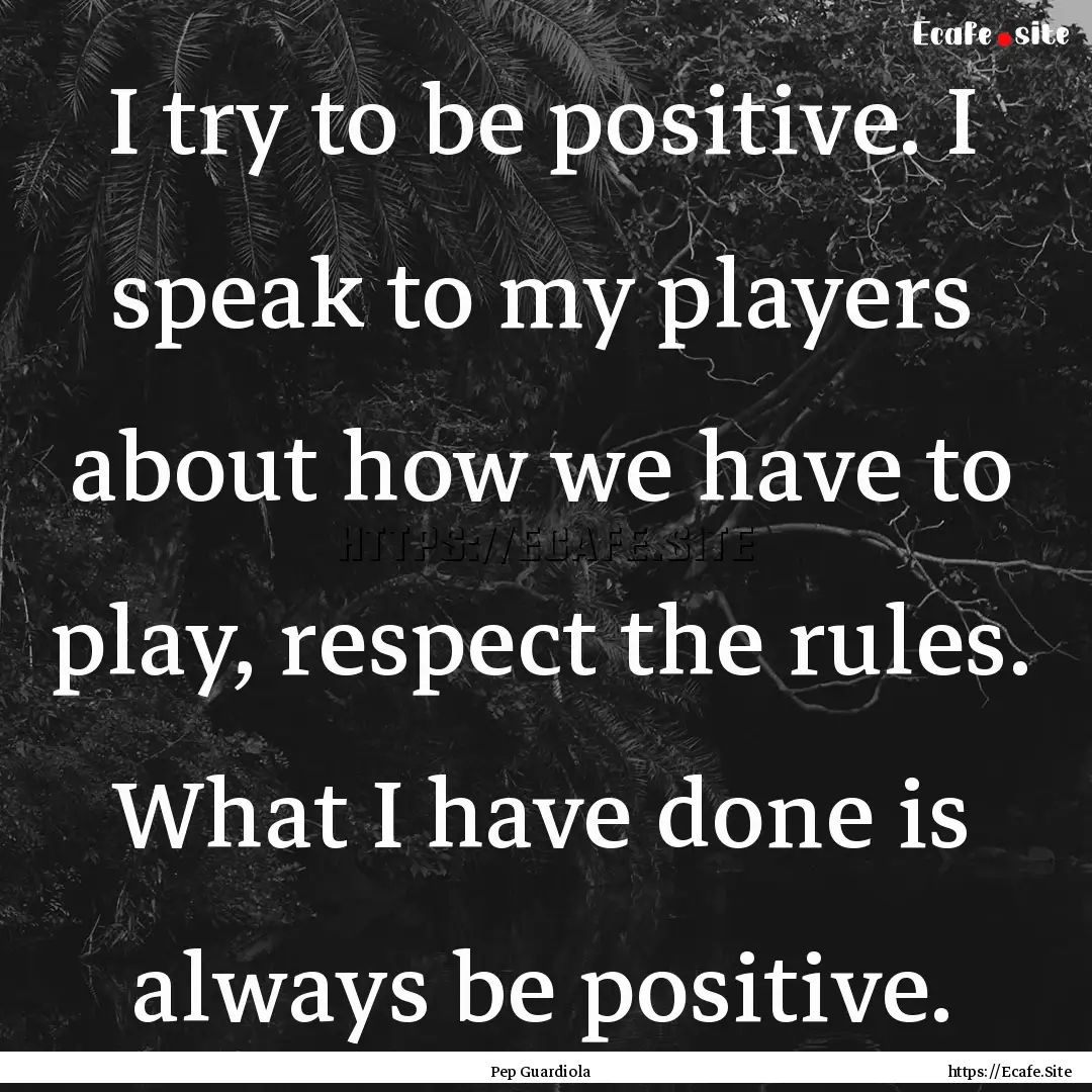 I try to be positive. I speak to my players.... : Quote by Pep Guardiola