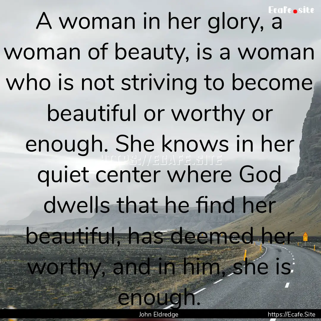 A woman in her glory, a woman of beauty,.... : Quote by John Eldredge