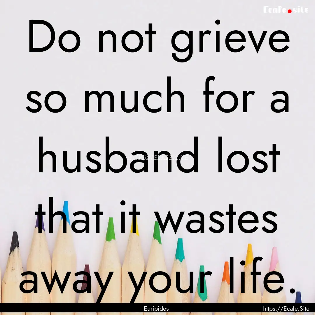 Do not grieve so much for a husband lost.... : Quote by Euripides