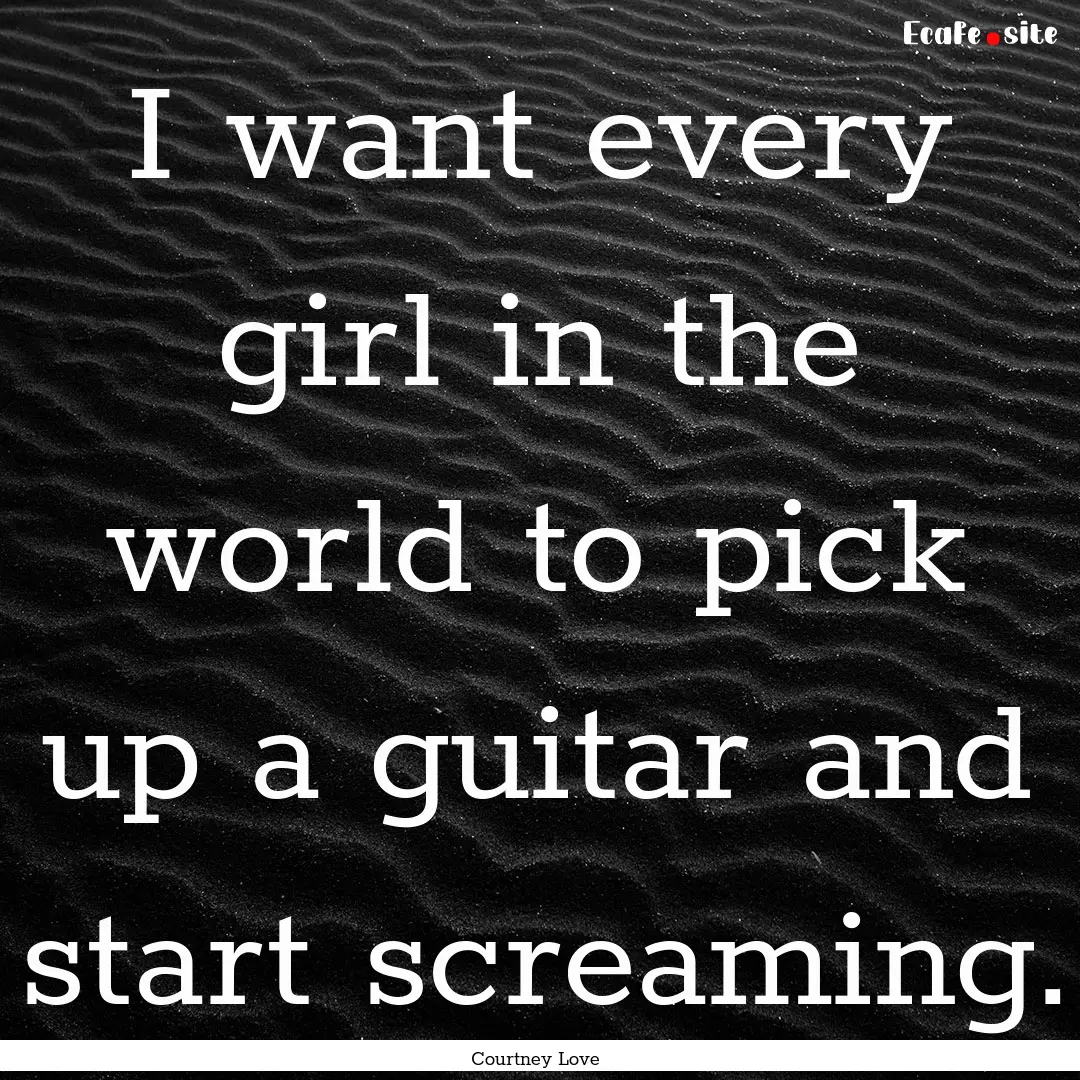 I want every girl in the world to pick up.... : Quote by Courtney Love