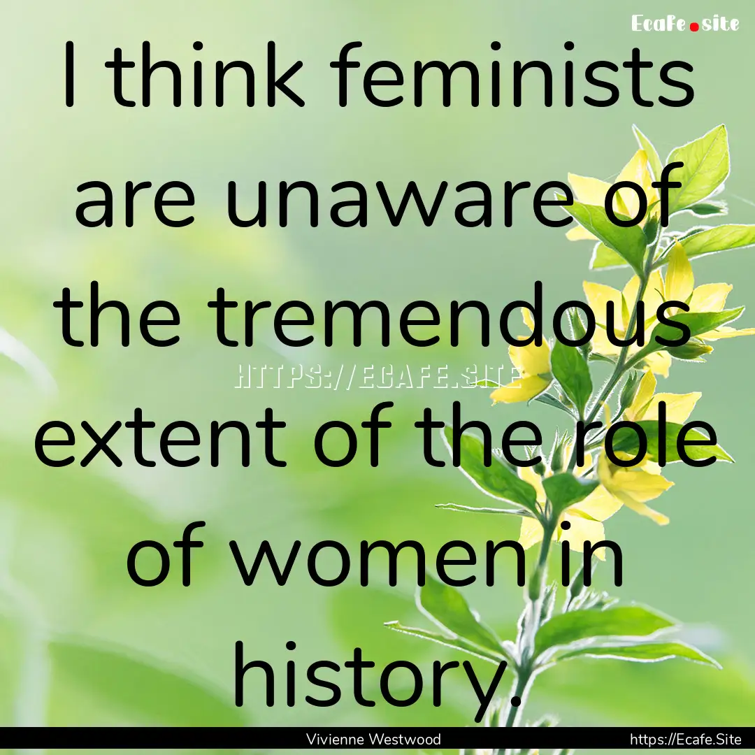 I think feminists are unaware of the tremendous.... : Quote by Vivienne Westwood