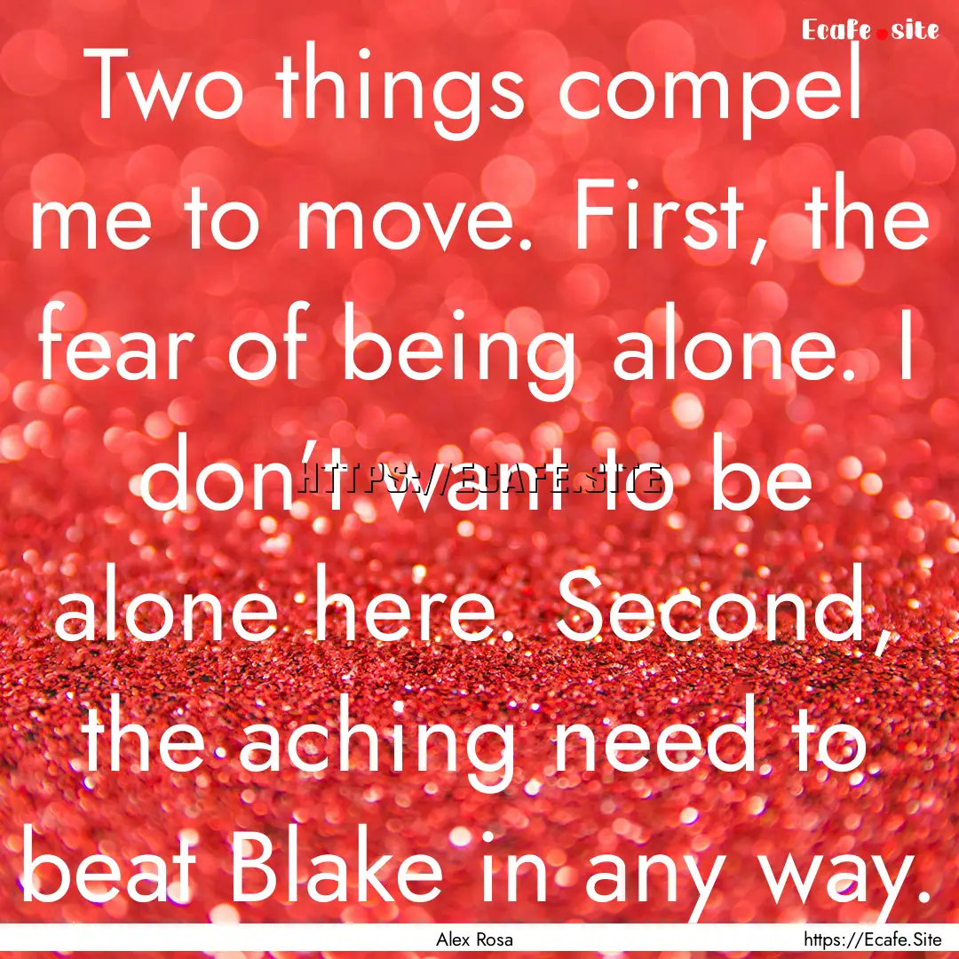 Two things compel me to move. First, the.... : Quote by Alex Rosa