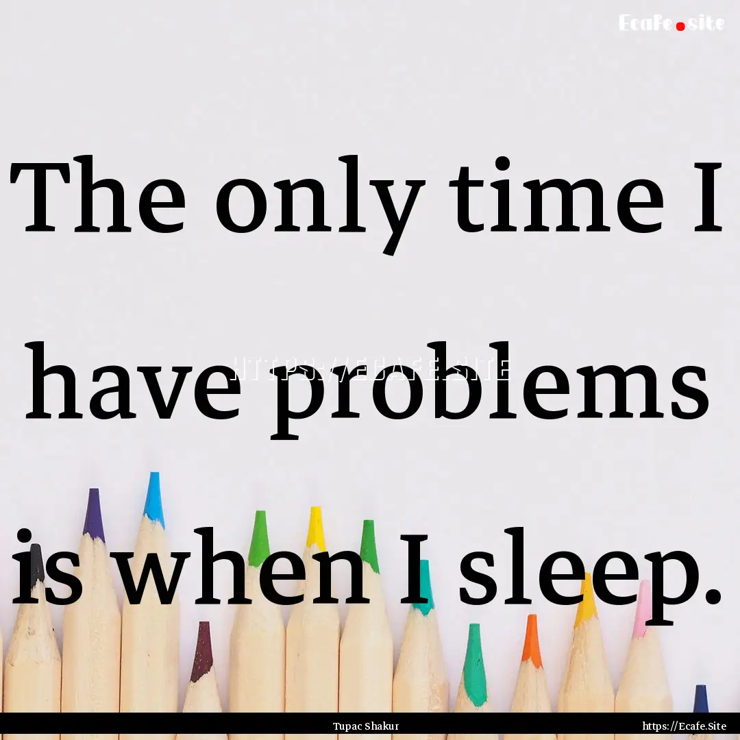 The only time I have problems is when I sleep..... : Quote by Tupac Shakur