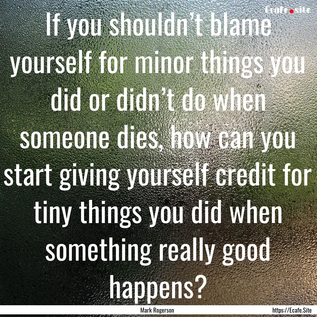 If you shouldn’t blame yourself for minor.... : Quote by Mark Rogerson