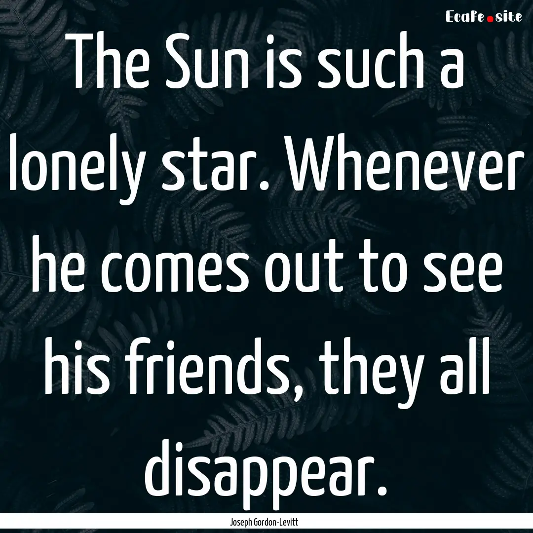 The Sun is such a lonely star. Whenever he.... : Quote by Joseph Gordon-Levitt