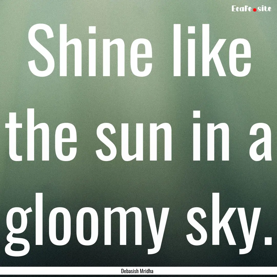 Shine like the sun in a gloomy sky. : Quote by Debasish Mridha