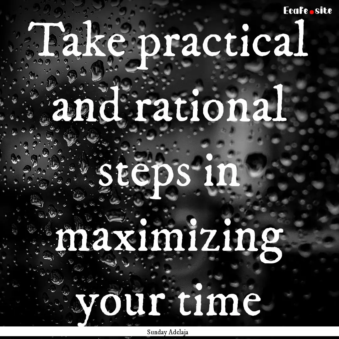 Take practical and rational steps in maximizing.... : Quote by Sunday Adelaja