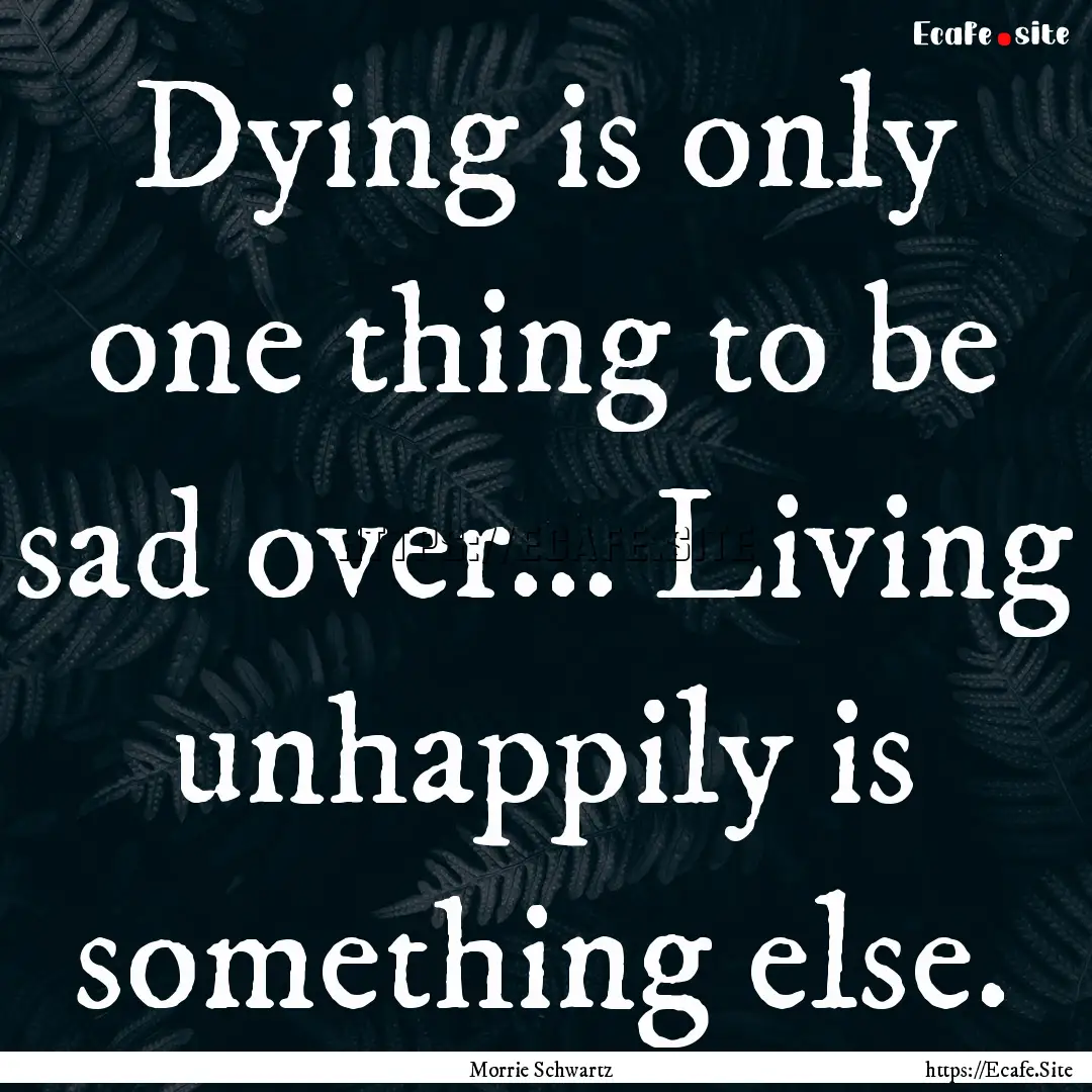 Dying is only one thing to be sad over....... : Quote by Morrie Schwartz