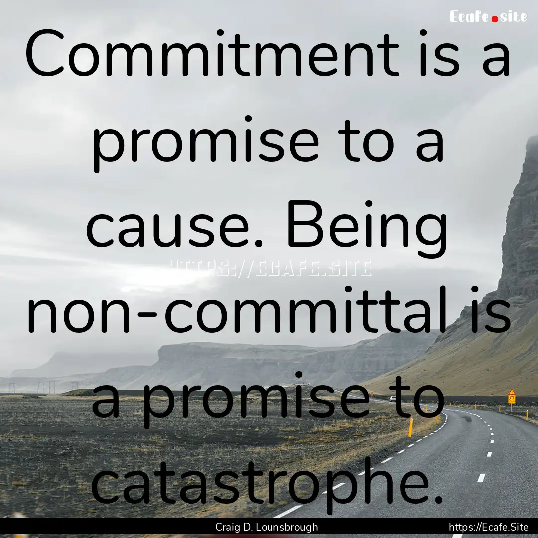 Commitment is a promise to a cause. Being.... : Quote by Craig D. Lounsbrough