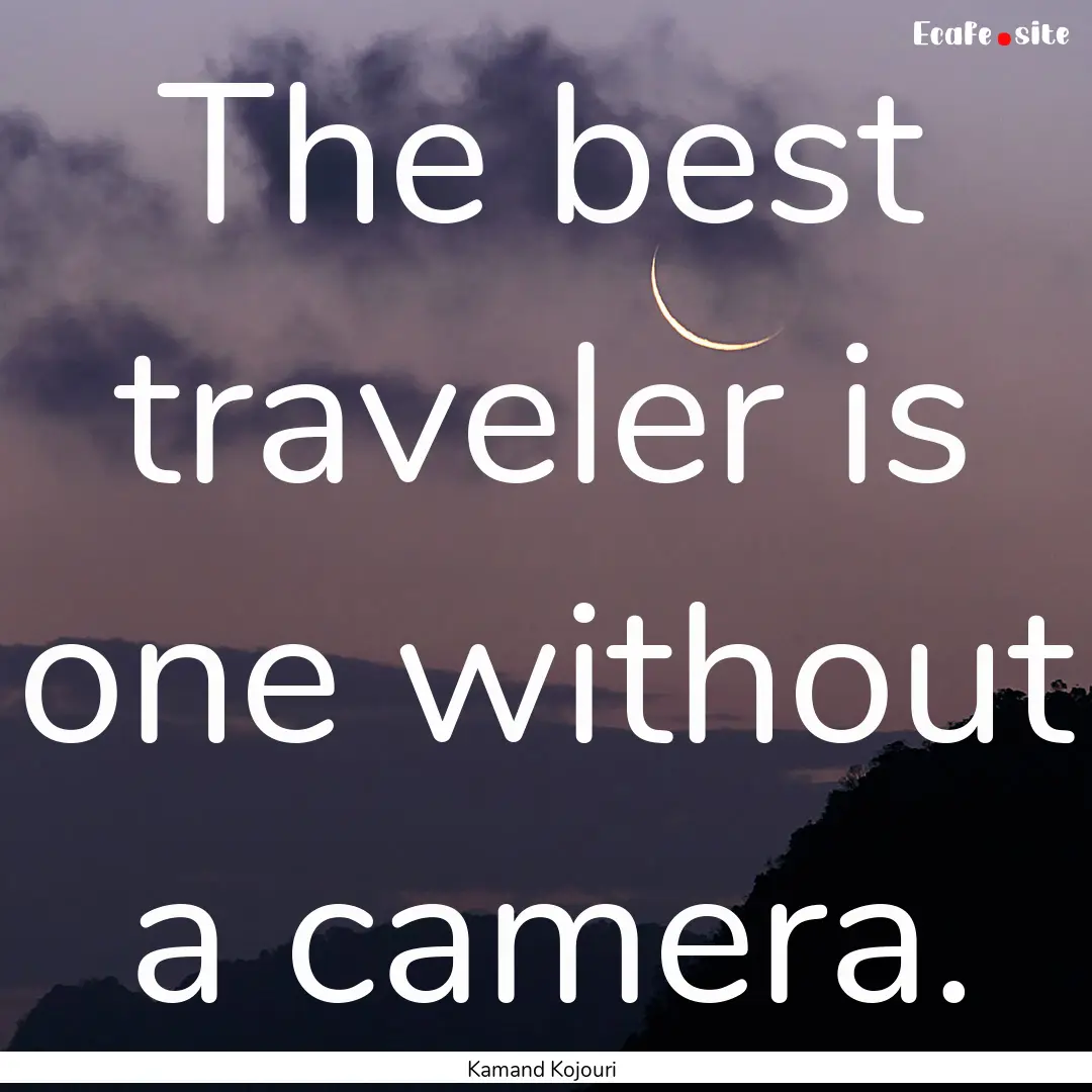 The best traveler is one without a camera..... : Quote by Kamand Kojouri