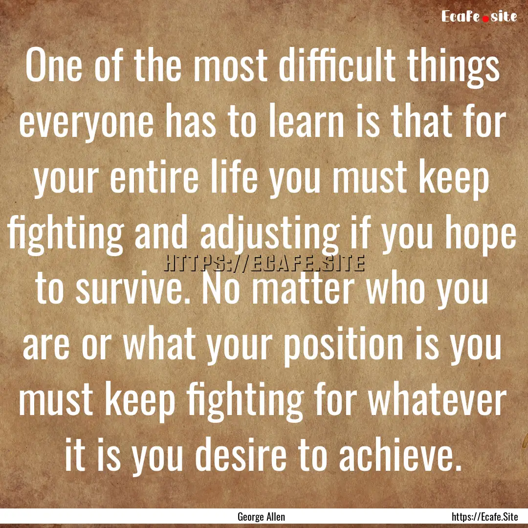 One of the most difficult things everyone.... : Quote by George Allen