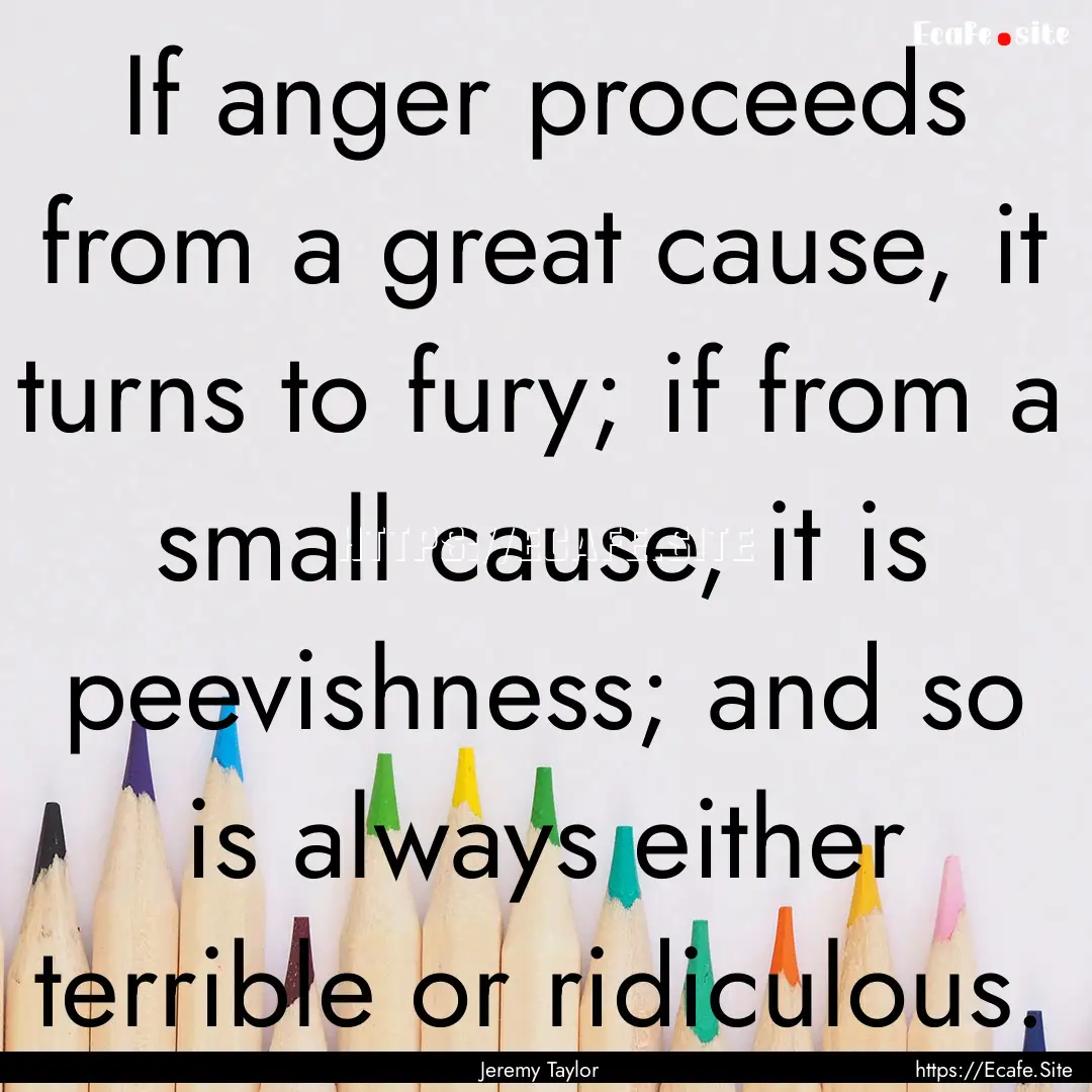 If anger proceeds from a great cause, it.... : Quote by Jeremy Taylor