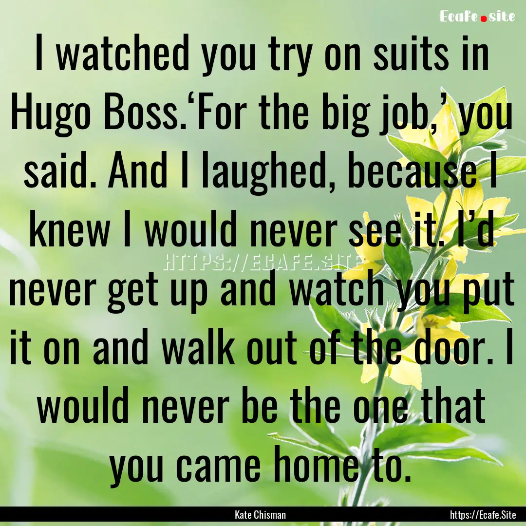 I watched you try on suits in Hugo Boss.‘For.... : Quote by Kate Chisman