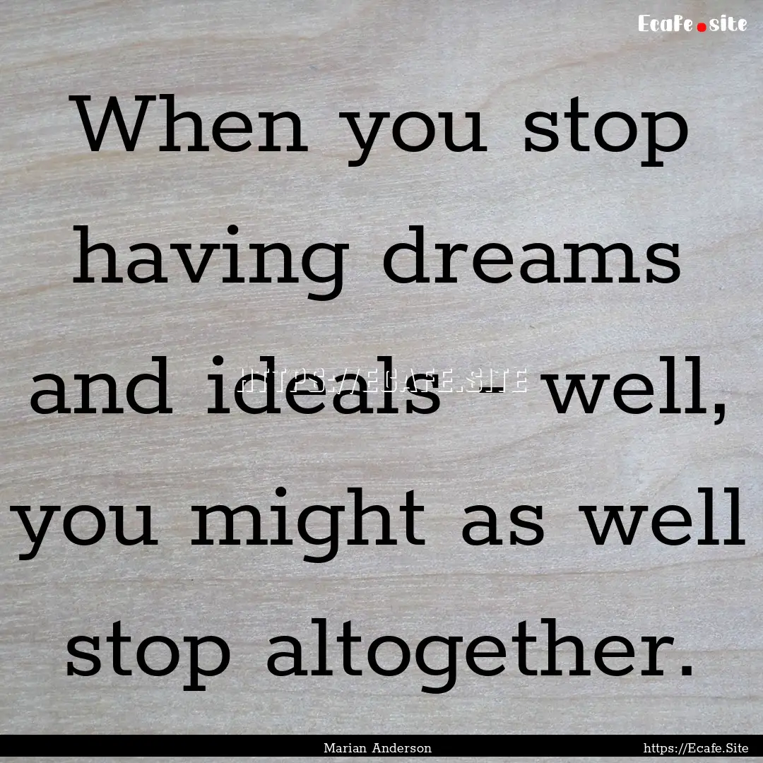 When you stop having dreams and ideals -.... : Quote by Marian Anderson