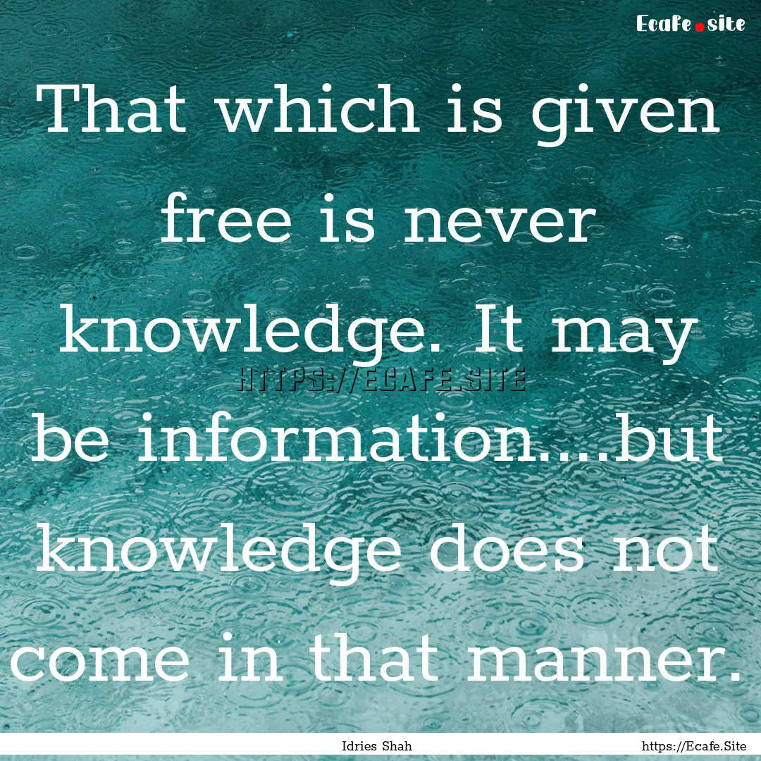 That which is given free is never knowledge..... : Quote by Idries Shah