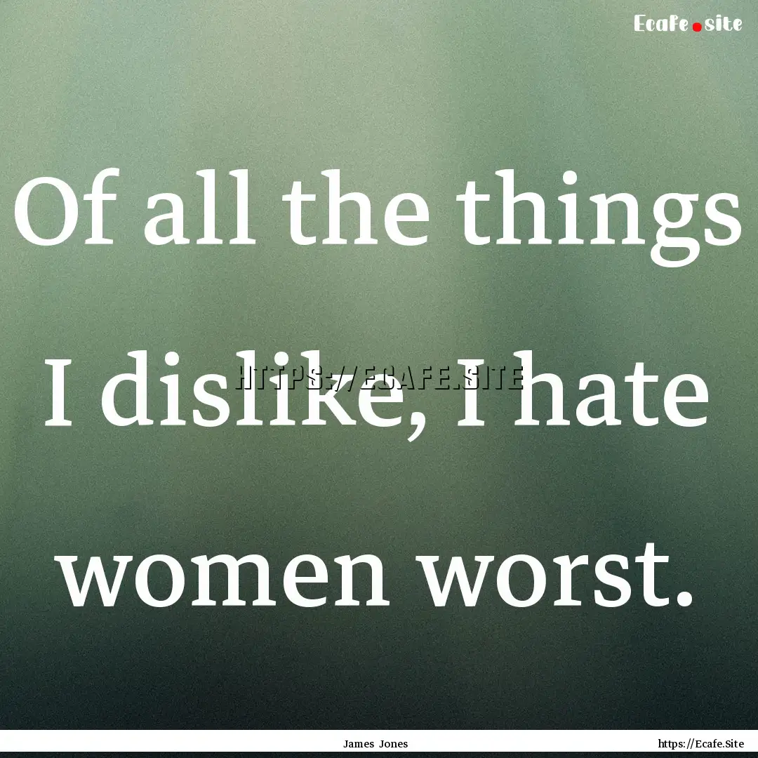 Of all the things I dislike, I hate women.... : Quote by James Jones