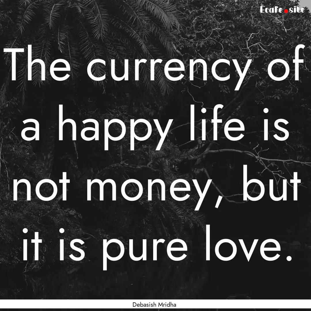 The currency of a happy life is not money,.... : Quote by Debasish Mridha