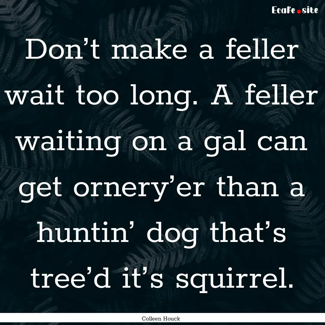 Don’t make a feller wait too long. A feller.... : Quote by Colleen Houck