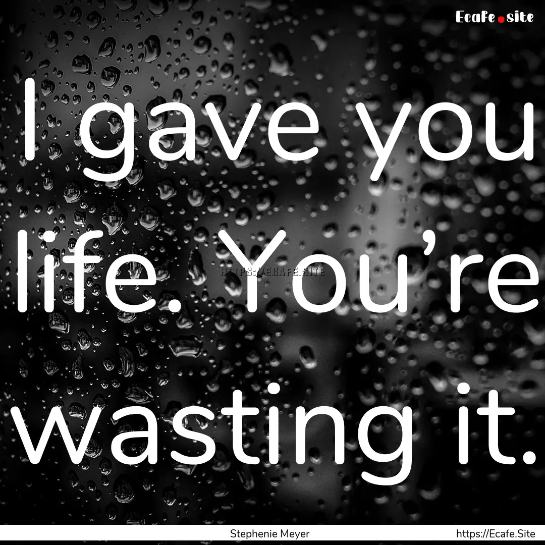 I gave you life. You’re wasting it. : Quote by Stephenie Meyer