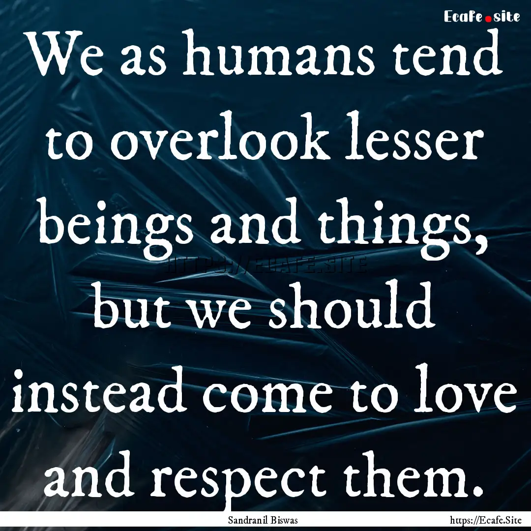 We as humans tend to overlook lesser beings.... : Quote by Sandranil Biswas