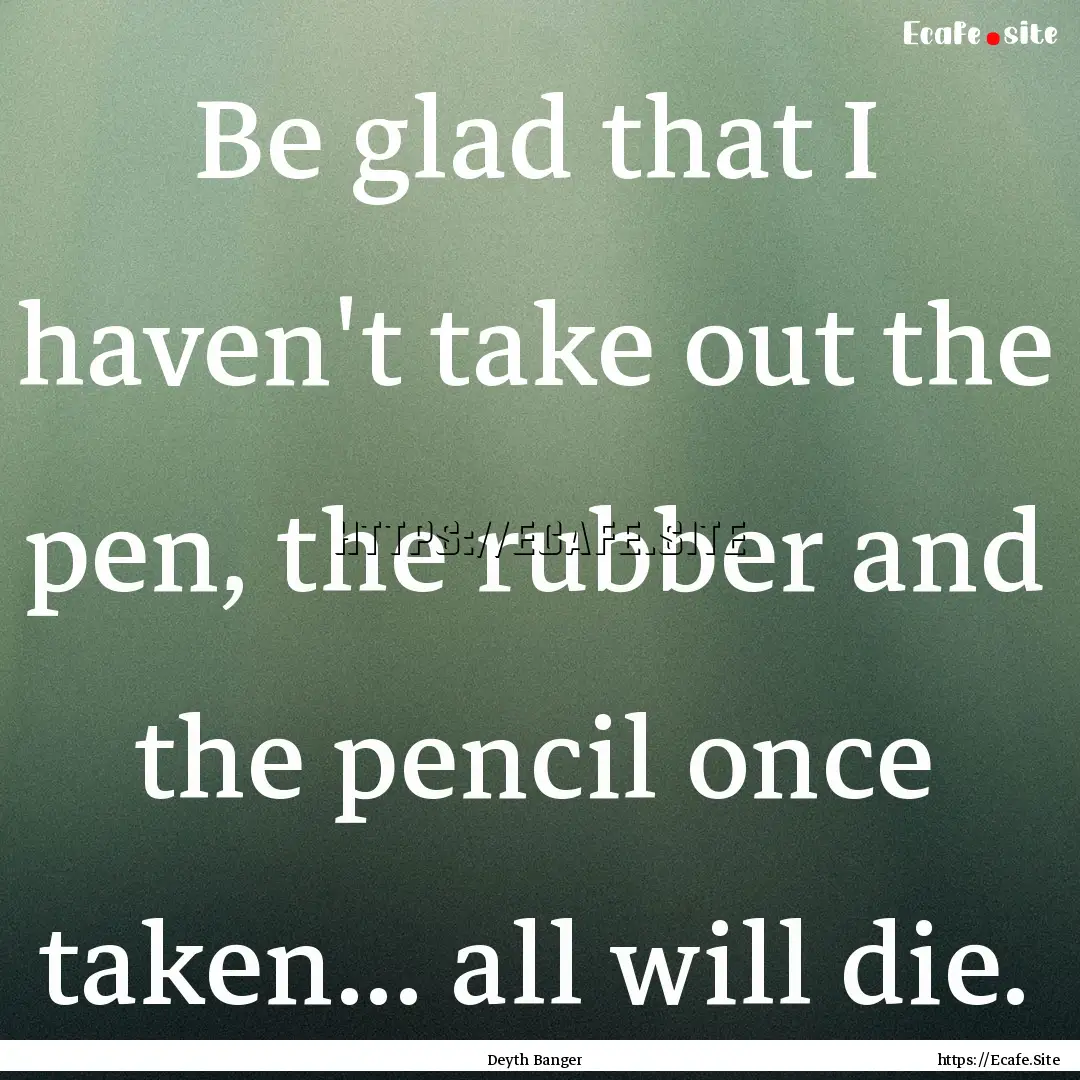 Be glad that I haven't take out the pen,.... : Quote by Deyth Banger