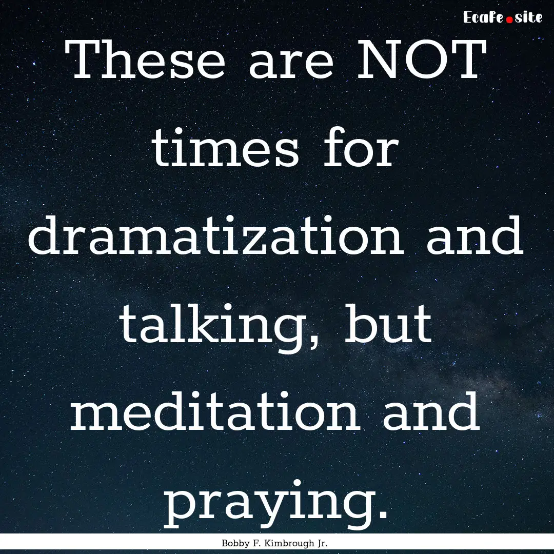 These are NOT times for dramatization and.... : Quote by Bobby F. Kimbrough Jr.