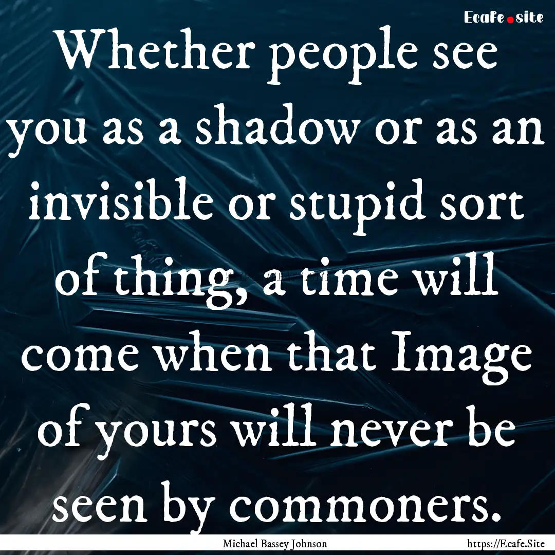 Whether people see you as a shadow or as.... : Quote by Michael Bassey Johnson