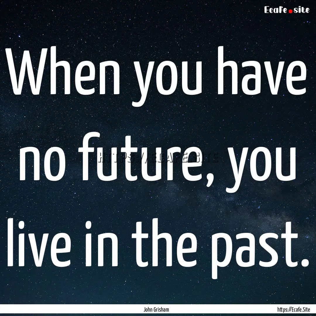 When you have no future, you live in the.... : Quote by John Grisham