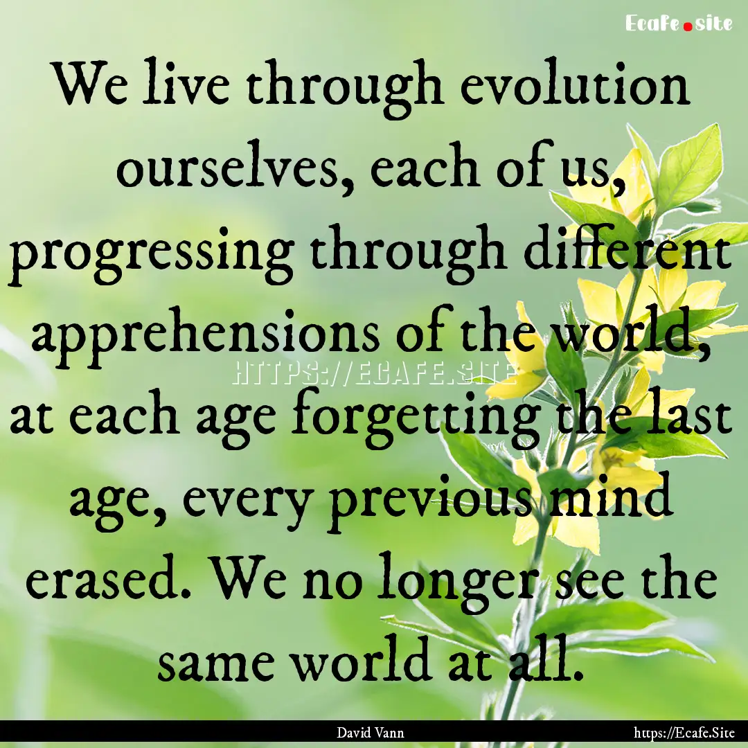 We live through evolution ourselves, each.... : Quote by David Vann