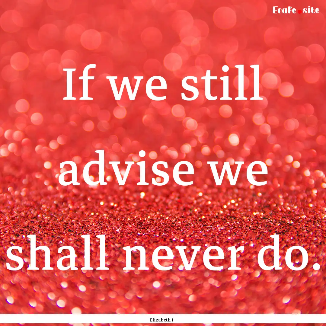 If we still advise we shall never do. : Quote by Elizabeth I