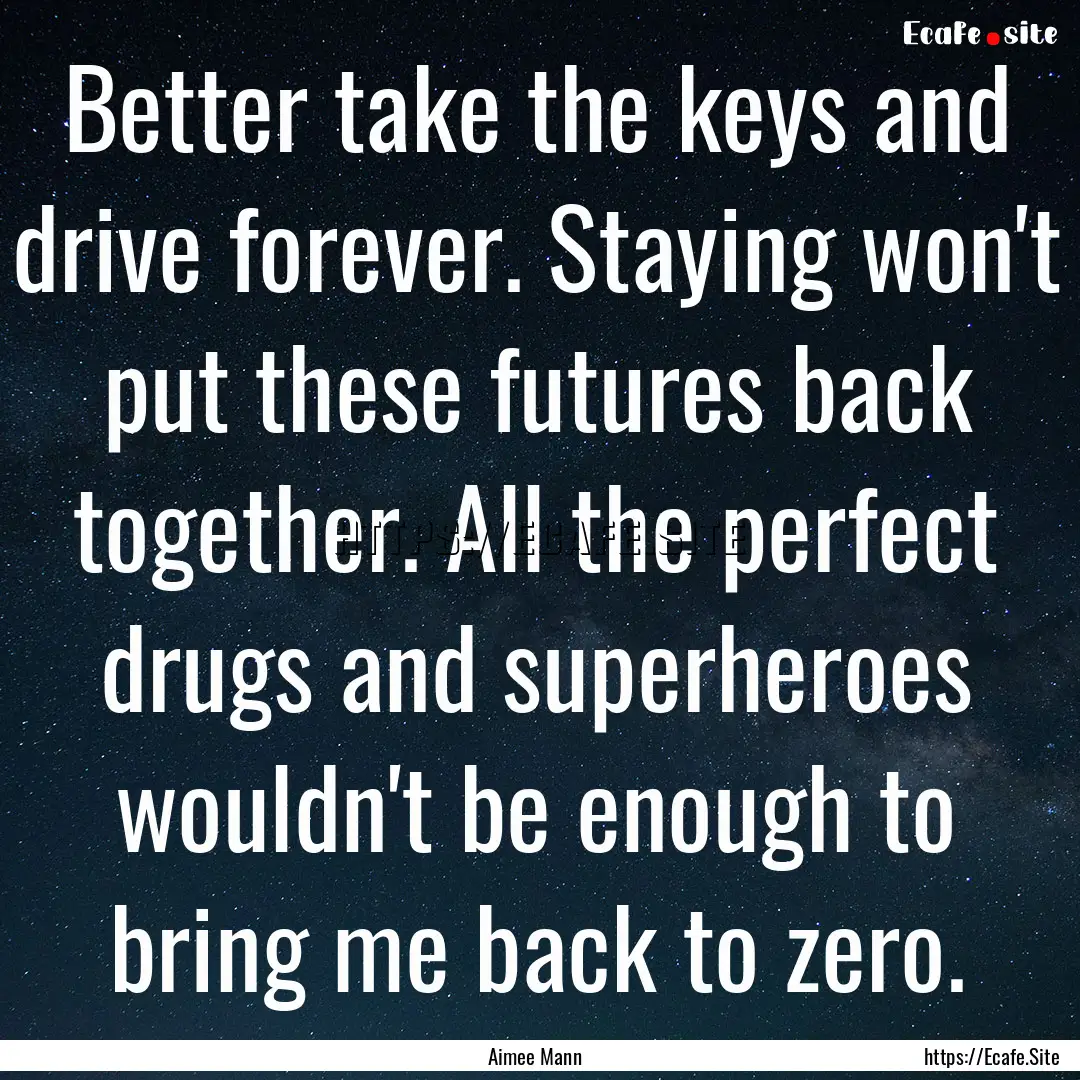 Better take the keys and drive forever. Staying.... : Quote by Aimee Mann