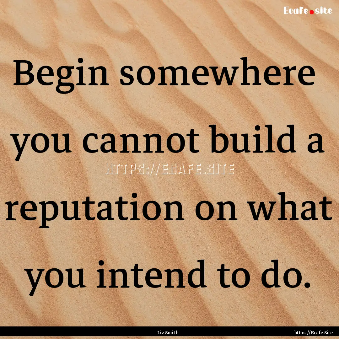 Begin somewhere you cannot build a reputation.... : Quote by Liz Smith