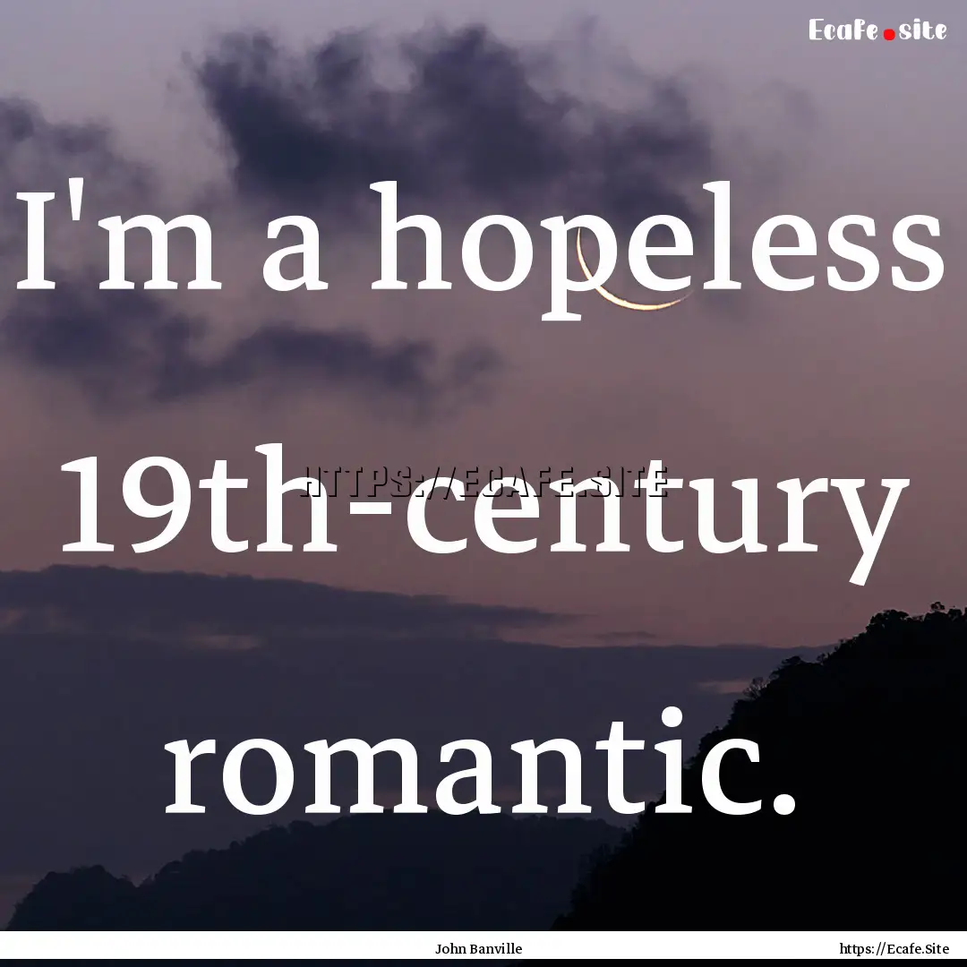 I'm a hopeless 19th-century romantic. : Quote by John Banville