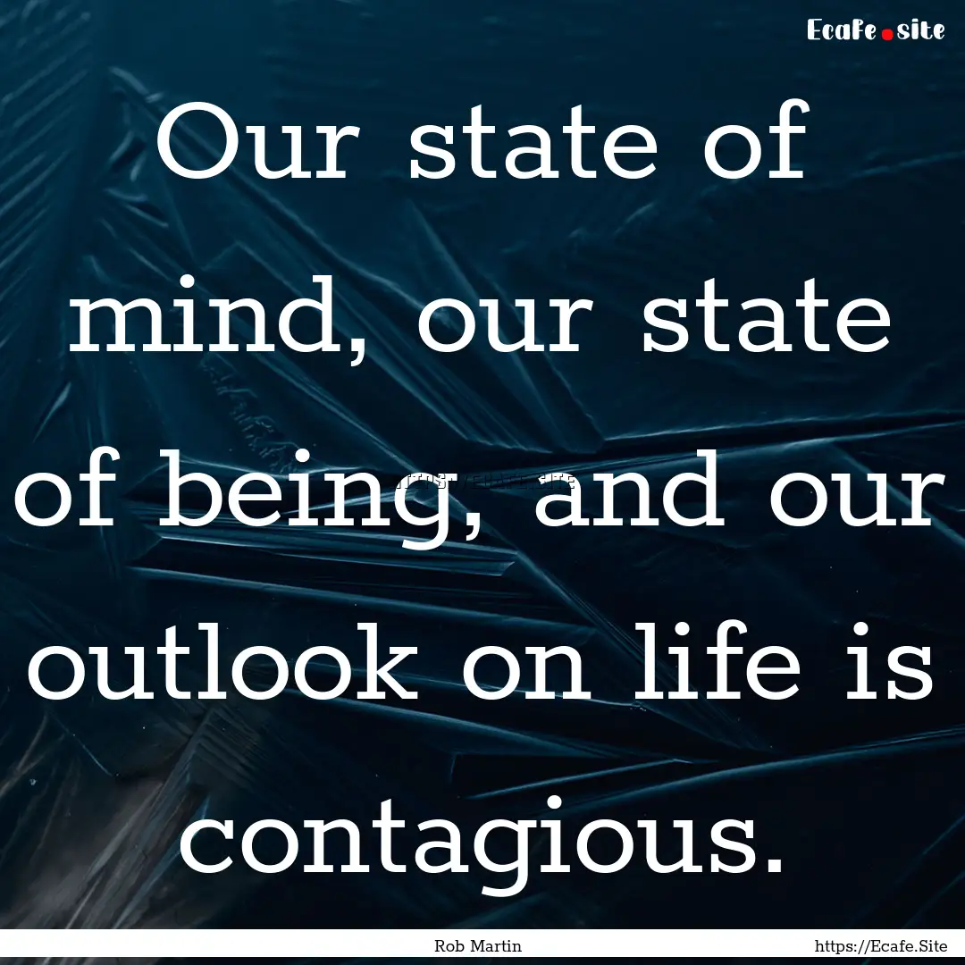 Our state of mind, our state of being, and.... : Quote by Rob Martin