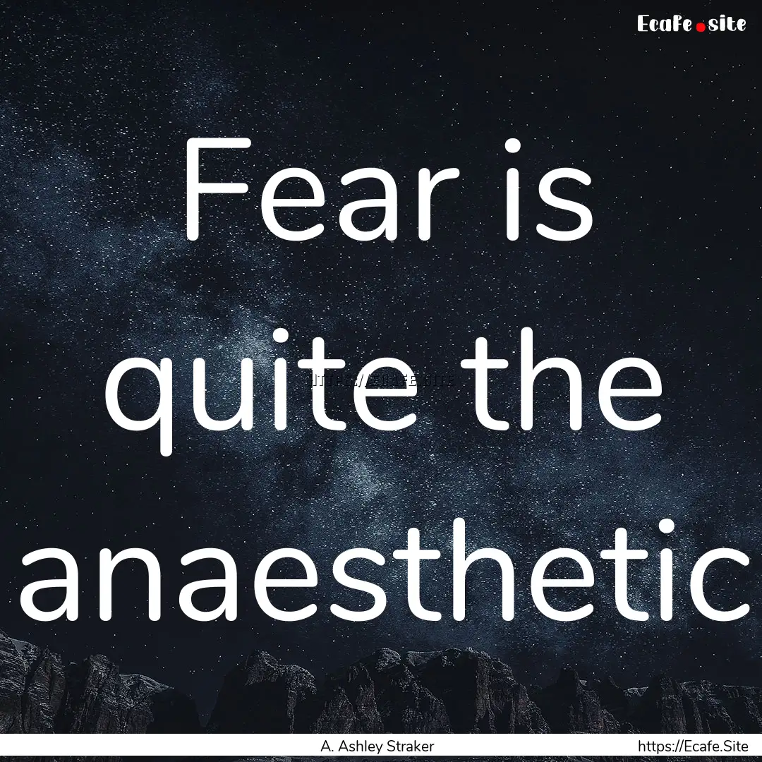 Fear is quite the anaesthetic : Quote by A. Ashley Straker