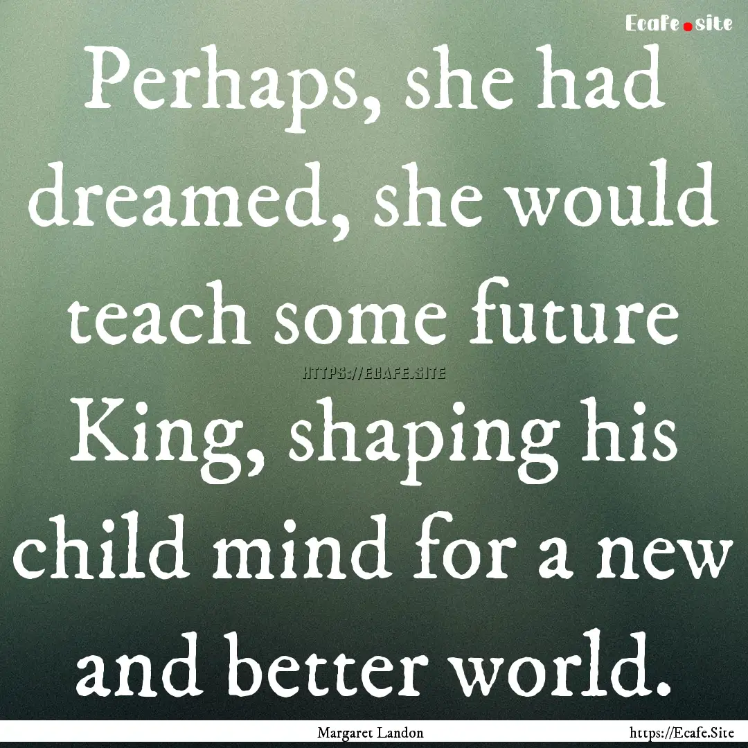 Perhaps, she had dreamed, she would teach.... : Quote by Margaret Landon