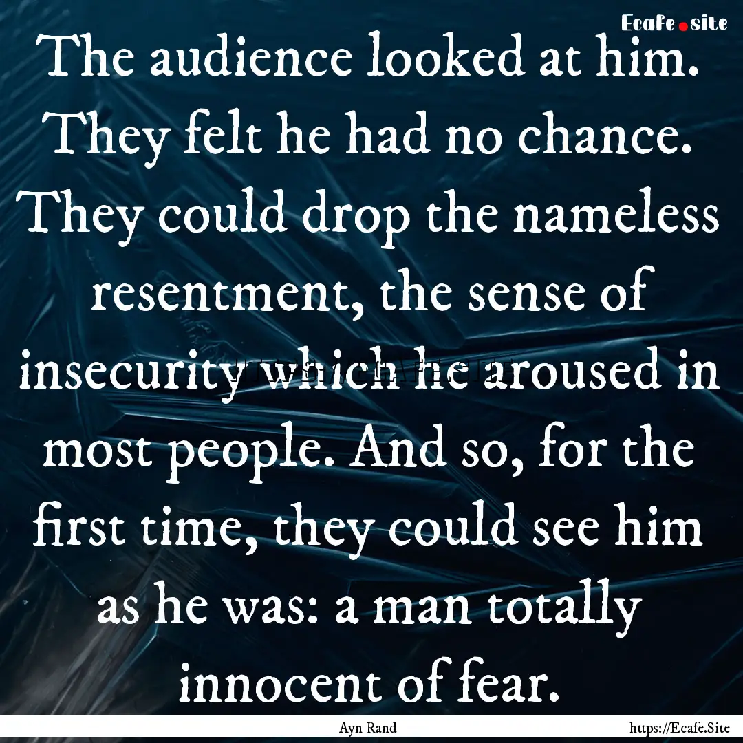 The audience looked at him. They felt he.... : Quote by Ayn Rand