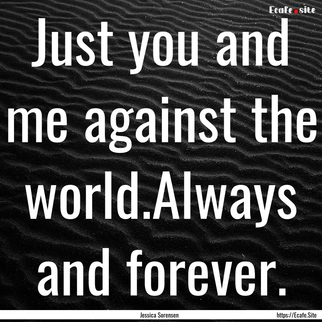 Just you and me against the world.Always.... : Quote by Jessica Sorensen