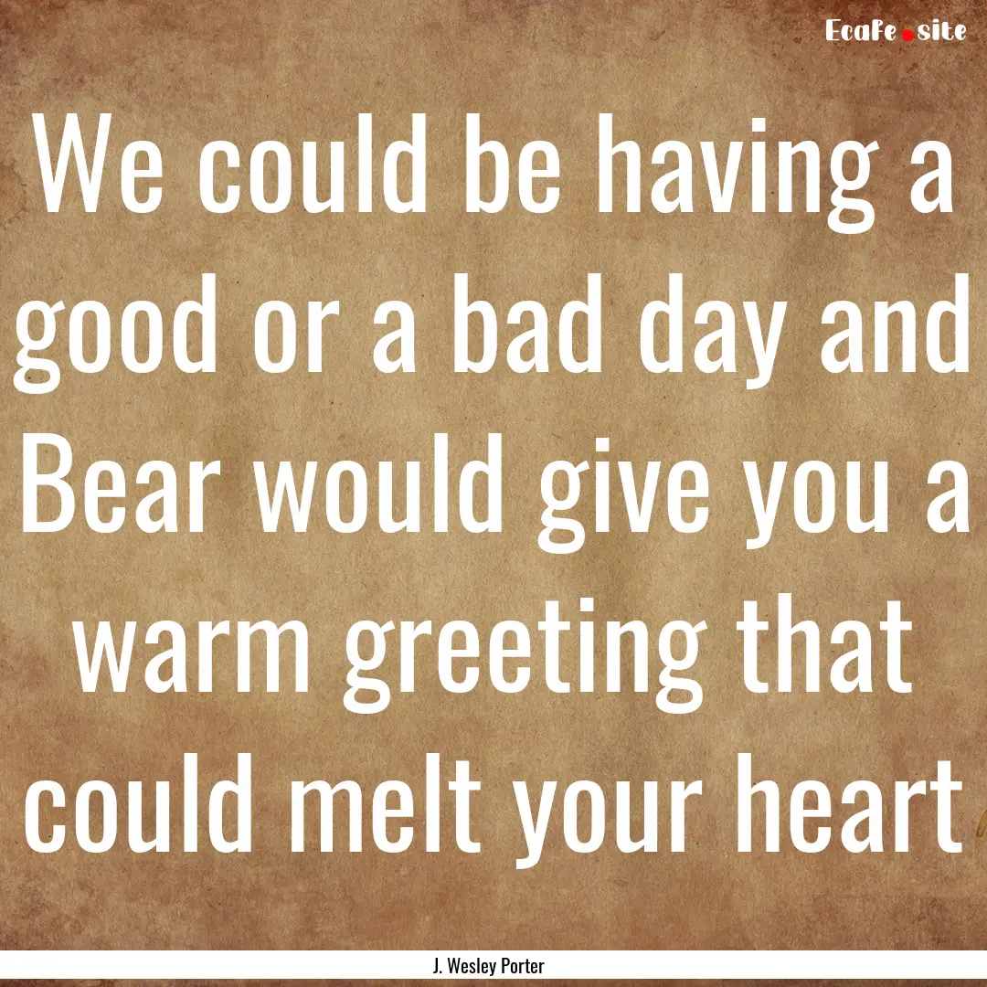 We could be having a good or a bad day and.... : Quote by J. Wesley Porter