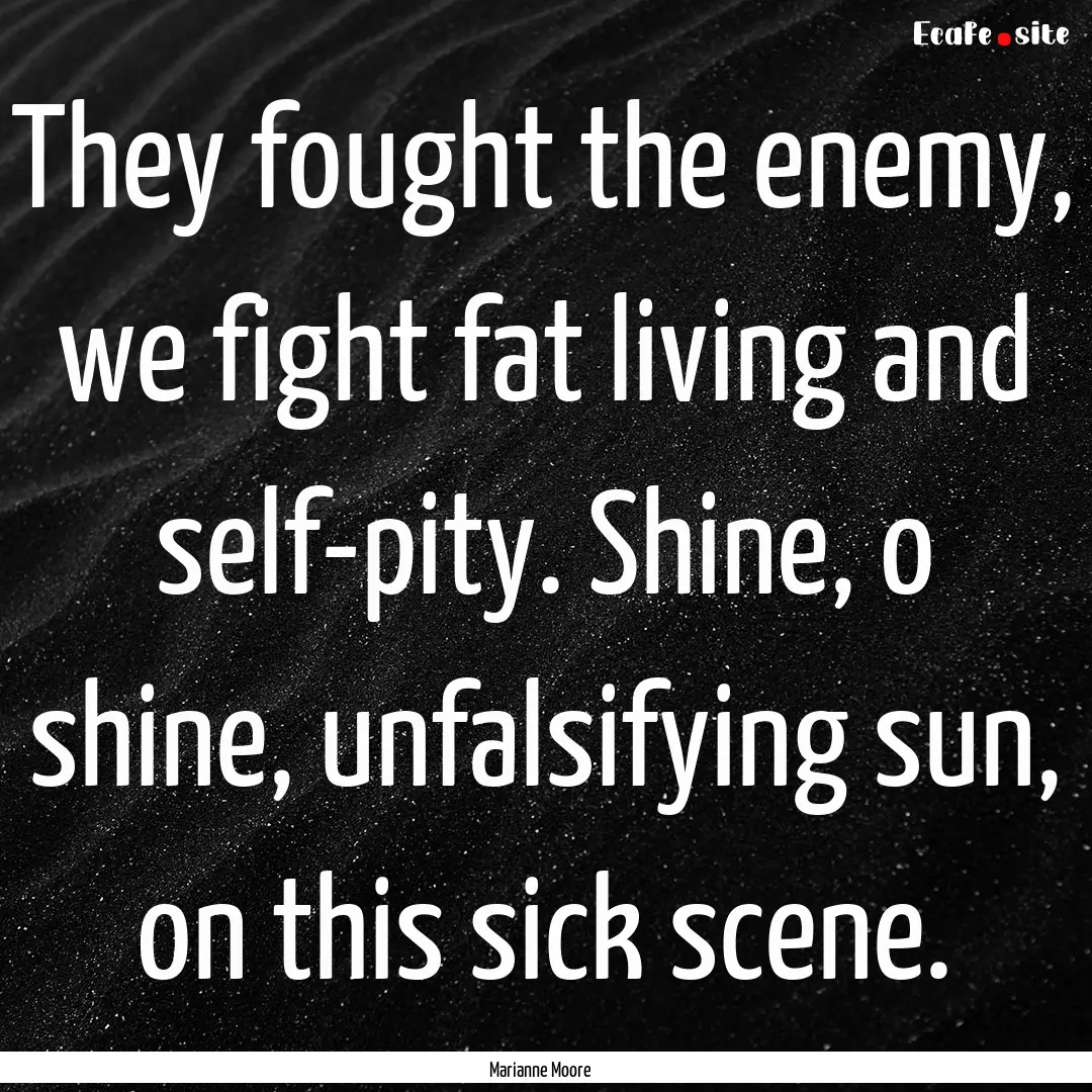 They fought the enemy, we fight fat living.... : Quote by Marianne Moore