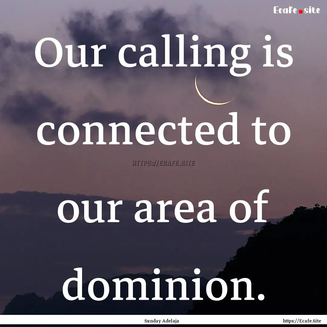 Our calling is connected to our area of dominion..... : Quote by Sunday Adelaja