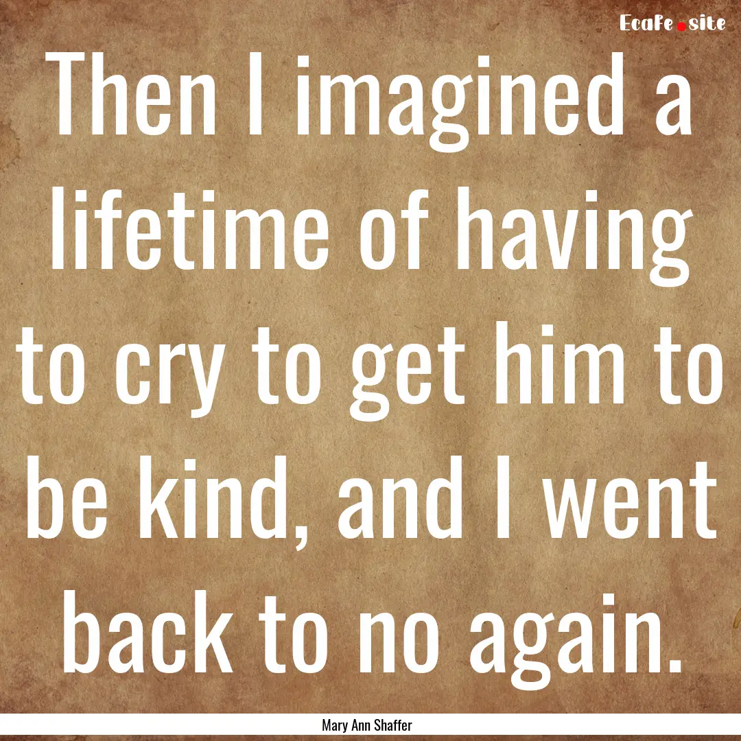 Then I imagined a lifetime of having to cry.... : Quote by Mary Ann Shaffer